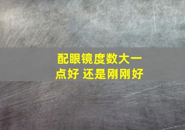 配眼镜度数大一点好 还是刚刚好